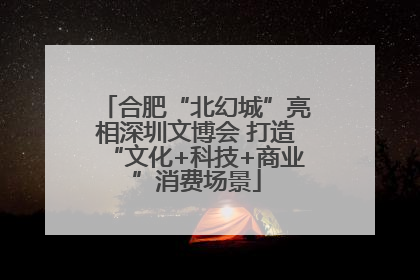 合肥“北幻城”亮相深圳文博会 打造“文化+科技+商业”消费场景