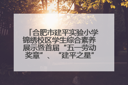 合肥市建平实验小学锦绣校区学生综合素养展示暨首届“五一劳动奖章”、“建平之星”颁奖典礼圆满举办