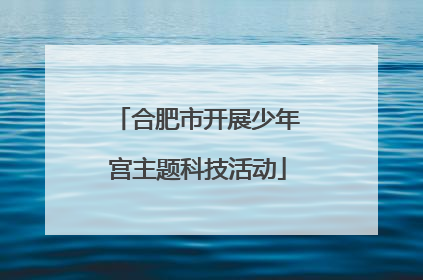 合肥市开展少年宫主题科技活动
