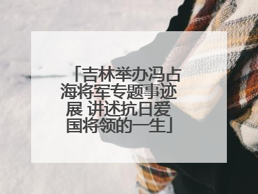 吉林举办冯占海将军专题事迹展 讲述抗日爱国将领的一生