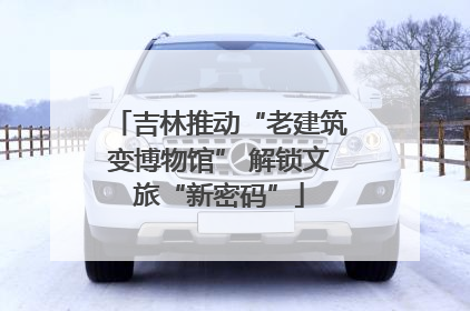 吉林推动“老建筑变博物馆” 解锁文旅“新密码”