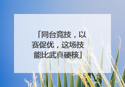 同台竞技，以赛促优，这场技能比武真硬核