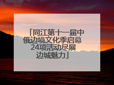 同江第十一届中俄边境文化季启幕 24项活动尽展边城魅力