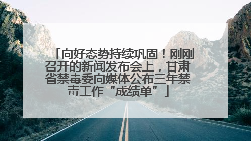 向好态势持续巩固！刚刚召开的新闻发布会上，甘肃省禁毒委向媒体公布三年禁毒工作“成绩单”