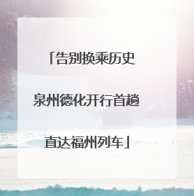 告别换乘历史 泉州德化开行首趟直达福州列车