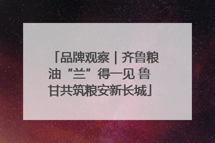 品牌观察｜齐鲁粮油“兰”得一见 鲁甘共筑粮安新长城