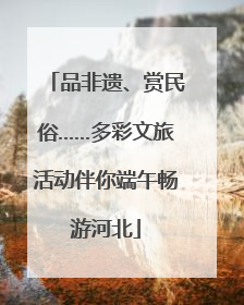 品非遗、赏民俗……多彩文旅活动伴你端午畅游河北