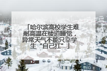 哈尔滨高校学生难耐高温在楼道睡觉，异常天气不能只靠学生“自己扛”