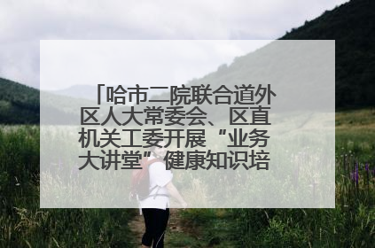 哈市二院联合道外区人大常委会、区直机关工委开展“业务大讲堂”健康知识培训暨大型义诊活动