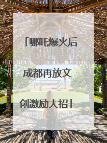 哪吒爆火后 成都再放文创激励大招