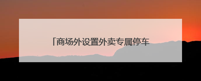 商场外设置外卖专属停车区，乱停乱放现象没了