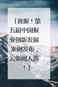 喜报！第五届中国报业创新发展案例发布，云新闻入选！