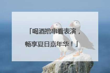 喝酒撸串看表演，畅享夏日嘉年华！