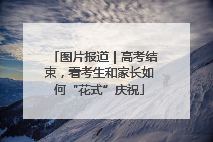 图片报道｜高考结束，看考生和家长如何“花式”庆祝