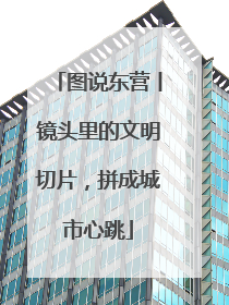 图说东营丨镜头里的文明切片，拼成城市心跳