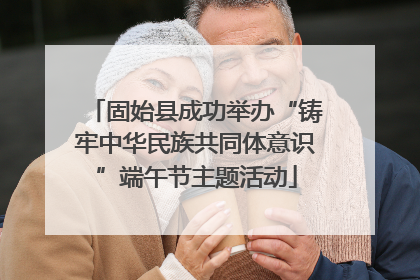 固始县成功举办“铸牢中华民族共同体意识”端午节主题活动