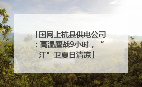 国网上杭县供电公司：高温鏖战9小时，“汗”卫夏日清凉