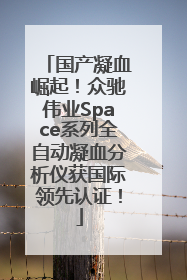 国产凝血崛起！众驰伟业Space系列全自动凝血分析仪获国际领先认证！