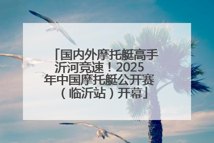 国内外摩托艇高手沂河竞速！2025年中国摩托艇公开赛（临沂站）开幕