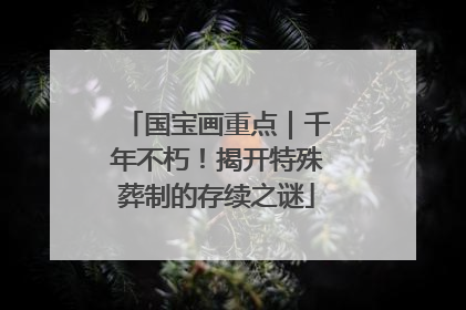 国宝画重点｜千年不朽！揭开特殊葬制的存续之谜
