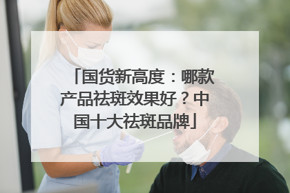 国货新高度：哪款产品祛斑效果好？中国十大祛斑品牌