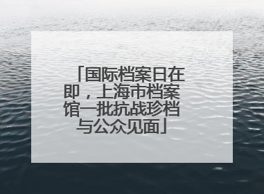 国际档案日在即，上海市档案馆一批抗战珍档与公众见面
