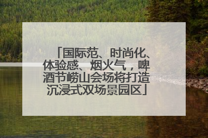 国际范、时尚化、体验感、烟火气，啤酒节崂山会场将打造沉浸式双场景园区