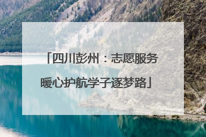 四川彭州：志愿服务暖心护航学子逐梦路