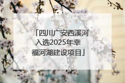 四川广安西溪河入选2025年幸福河湖建设项目