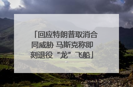 回应特朗普取消合同威胁 马斯克称即刻退役“龙”飞船