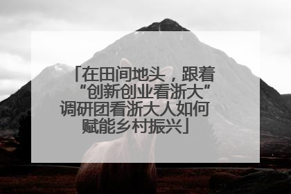 在田间地头，跟着“创新创业看浙大”调研团看浙大人如何赋能乡村振兴