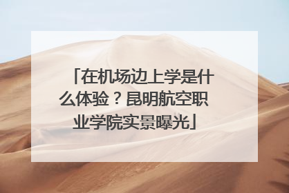 在机场边上学是什么体验？昆明航空职业学院实景曝光