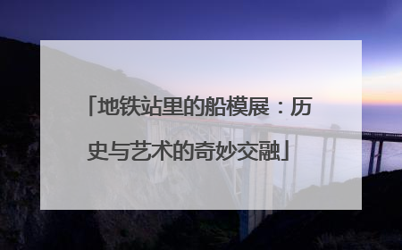 地铁站里的船模展：历史与艺术的奇妙交融
