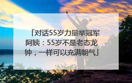 对话55岁力量举冠军阿姨：55岁不是老态龙钟，一样可以充满朝气