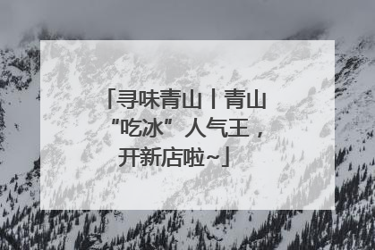寻味青山丨青山“吃冰”人气王，开新店啦~