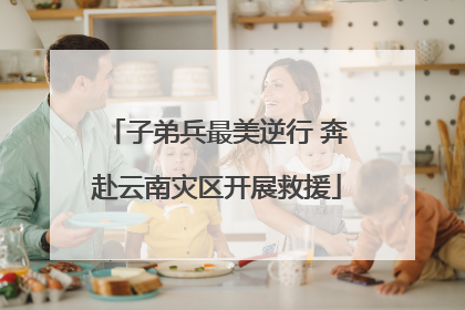 子弟兵最美逆行 奔赴云南灾区开展救援