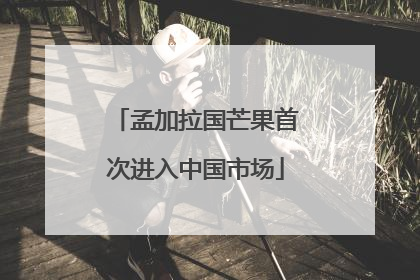 孟加拉国芒果首次进入中国市场
