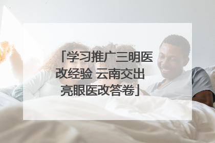 学习推广三明医改经验 云南交出亮眼医改答卷