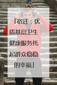 宿迁：优质基层卫生健康服务托起群众稳稳的幸福