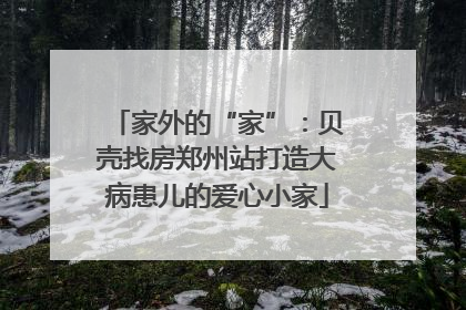 家外的“家”：贝壳找房郑州站打造大病患儿的爱心小家
