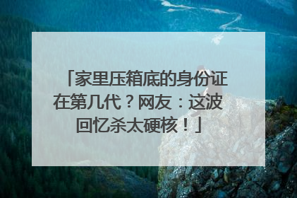 家里压箱底的身份证在第几代？网友：这波回忆杀太硬核！
