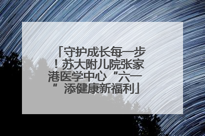 守护成长每一步！苏大附儿院张家港医学中心“六一”添健康新福利