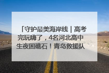 守护最美海岸线｜高考完玩嗨了，4名河北高中生夜困礁石！青岛救援队火速出动救上岸