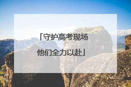 守护高考现场 他们全力以赴