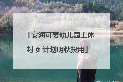 安海可慕幼儿园主体封顶 计划明秋投用