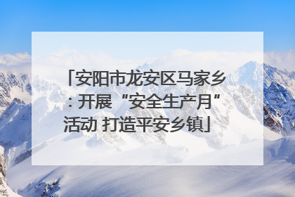安阳市龙安区马家乡：开展“安全生产月”活动 打造平安乡镇
