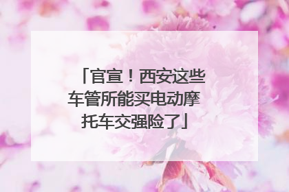官宣！西安这些车管所能买电动摩托车交强险了
