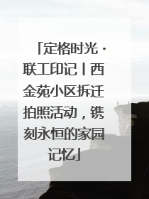 定格时光・联工印记丨西金苑小区拆迁拍照活动，镌刻永恒的家园记忆