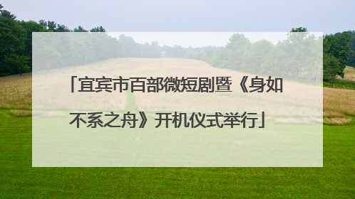 宜宾市百部微短剧暨《身如不系之舟》开机仪式举行