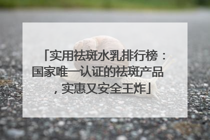 实用祛斑水乳排行榜：国家唯一认证的祛斑产品，实惠又安全王炸
